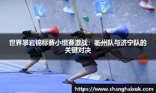世界攀岩锦标赛小组赛激战：衢州队与济宁队的关键对决