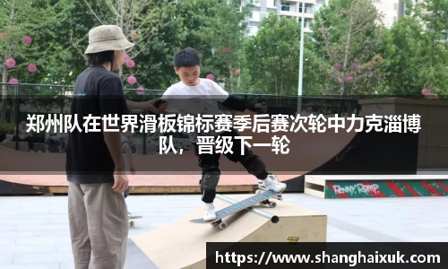 郑州队在世界滑板锦标赛季后赛次轮中力克淄博队，晋级下一轮