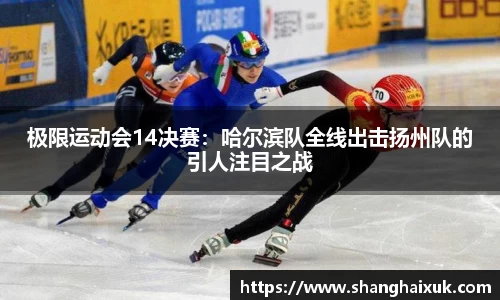 极限运动会14决赛：哈尔滨队全线出击扬州队的引人注目之战