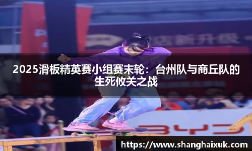 2025滑板精英赛小组赛末轮：台州队与商丘队的生死攸关之战