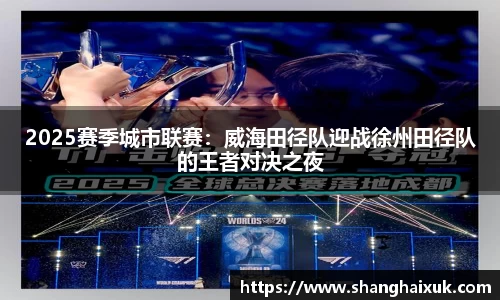 2025赛季城市联赛：威海田径队迎战徐州田径队的王者对决之夜