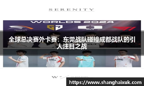 全球总决赛外卡赛：东莞战队碰撞成都战队的引人注目之战