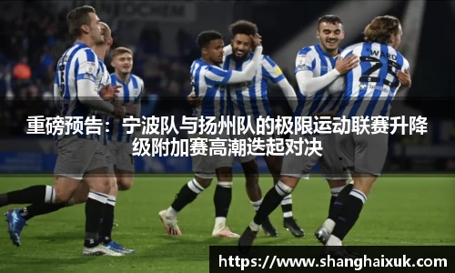 重磅预告：宁波队与扬州队的极限运动联赛升降级附加赛高潮迭起对决