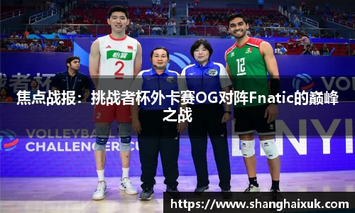 焦点战报:挑战者杯外卡赛OG对阵Fnatic的巅峰之战